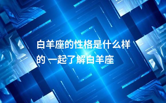 白羊座的性格是什么样的 一起了解白羊座
